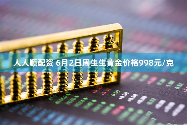 人人顺配资 6月2日周生生黄金价格998元/克