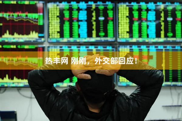 热丰网 刚刚，外交部回应！