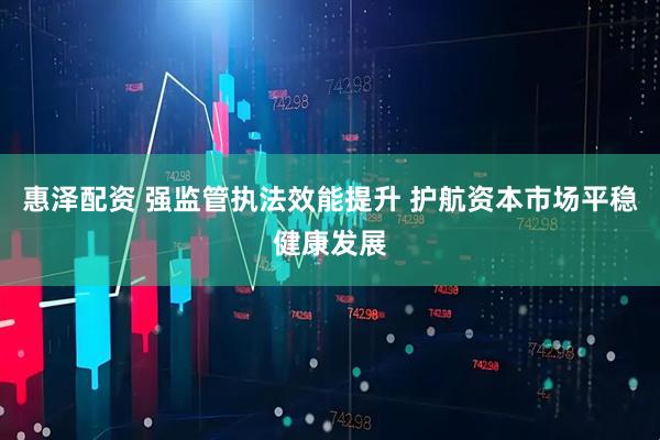 惠泽配资 强监管执法效能提升 护航资本市场平稳健康发展