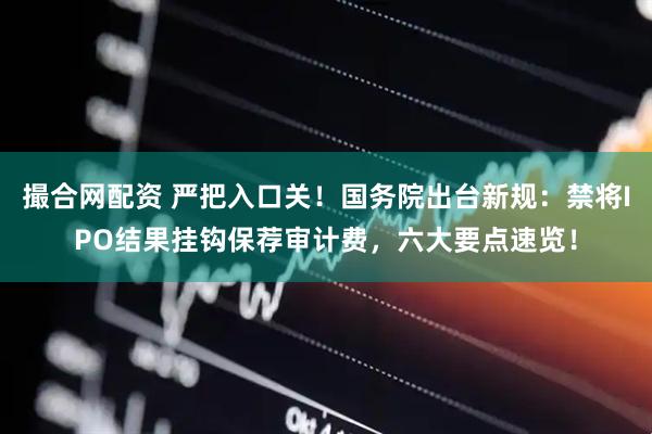 撮合网配资 严把入口关！国务院出台新规：禁将IPO结果挂钩保荐审计费，六大要点速览！