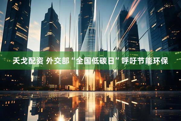 天戈配资 外交部“全国低碳日”呼吁节能环保