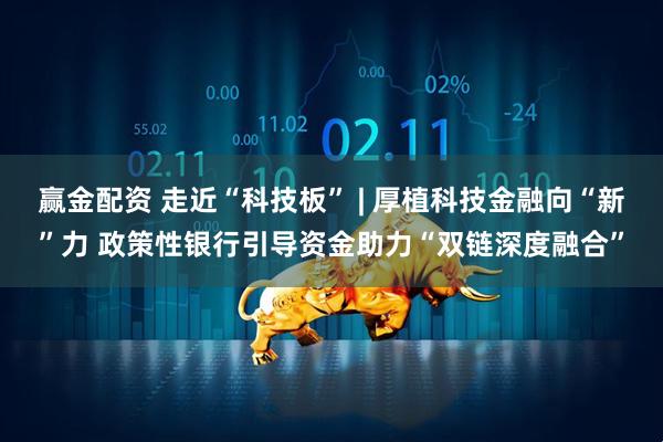 赢金配资 走近“科技板” | 厚植科技金融向“新”力 政策性银行引导资金助力“双链深度融合”