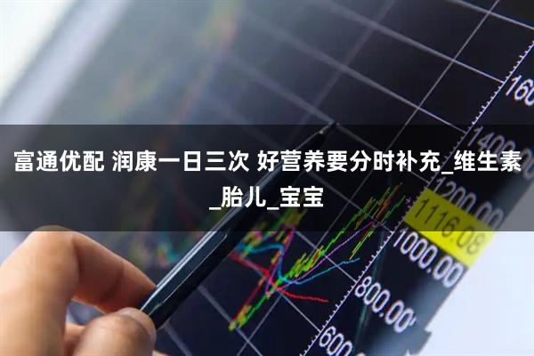 富通优配 润康一日三次 好营养要分时补充_维生素_胎儿_宝宝