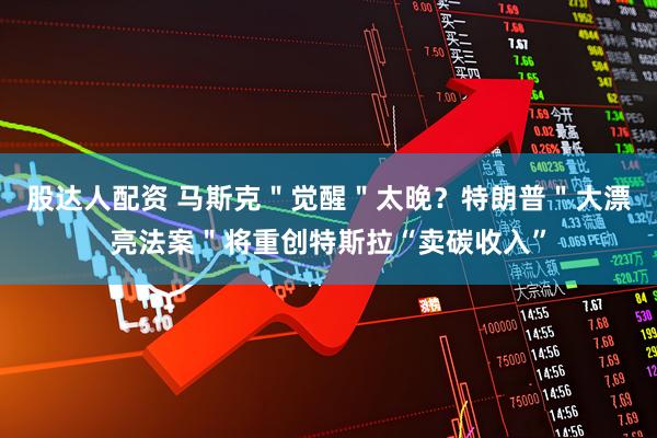 股达人配资 马斯克＂觉醒＂太晚？特朗普＂大漂亮法案＂将重创特斯拉“卖碳收入”