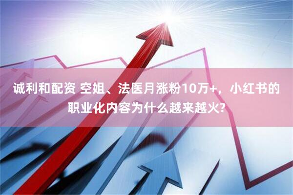 诚利和配资 空姐、法医月涨粉10万+，小红书的职业化内容为什么越来越火?