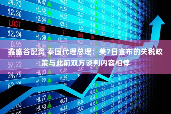 鑫盛谷配资 泰国代理总理：美7日宣布的关税政策与此前双方谈判内容相悖