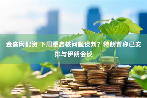 金盛网配资 下周重启核问题谈判？特朗普称已安排与伊朗会谈