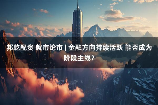 邦乾配资 就市论市 | 金融方向持续活跃 能否成为阶段主线？