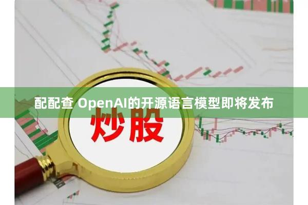 配配查 OpenAI的开源语言模型即将发布