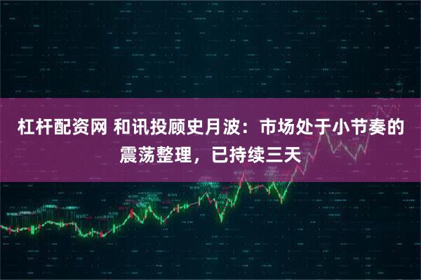 杠杆配资网 和讯投顾史月波：市场处于小节奏的震荡整理，已持续三天