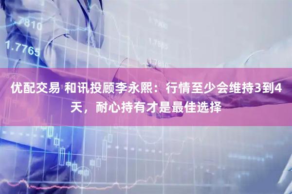 优配交易 和讯投顾李永熙：行情至少会维持3到4天，耐心持有才是最佳选择