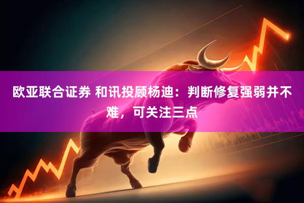 欧亚联合证券 和讯投顾杨迪：判断修复强弱并不难，可关注三点