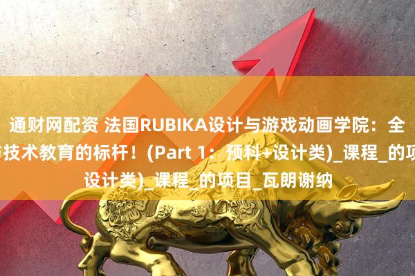 通财网配资 法国RUBIKA设计与游戏动画学院：全球顶尖艺术与技术教育的标杆！(Part 1：预科+设计类)_课程_的项目_瓦朗谢纳