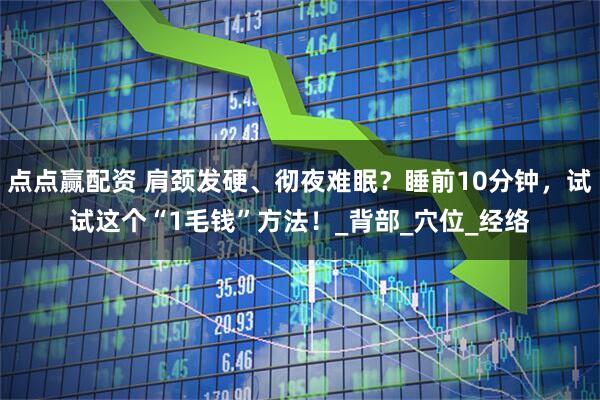 点点赢配资 肩颈发硬、彻夜难眠？睡前10分钟，试试这个“1毛钱”方法！_背部_穴位_经络