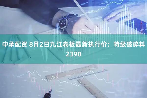 中承配资 8月2日九江卷板最新执行价：特级破碎料2390