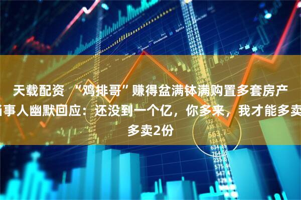 天载配资  “鸡排哥”赚得盆满钵满购置多套房产？当事人幽默回应：还没到一个亿，你多来，我才能多卖2份