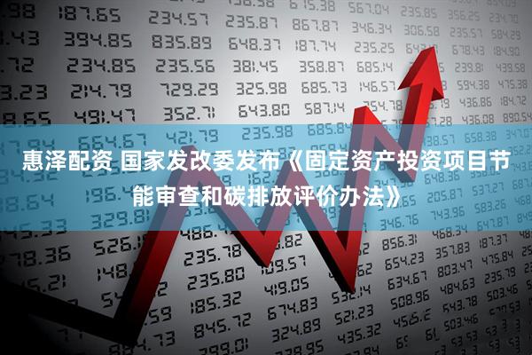 惠泽配资 国家发改委发布《固定资产投资项目节能审查和碳排放评价办法》
