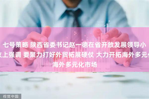 七号策略 陕西省委书记赵一德在省开放发展领导小组会议上强调 要聚力打好外贸拓展硬仗 大力开拓海外多元化市场