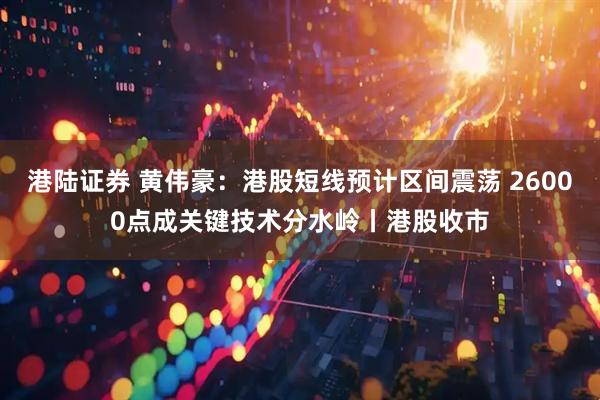港陆证券 黄伟豪：港股短线预计区间震荡 26000点成关键技术分水岭丨港股收市