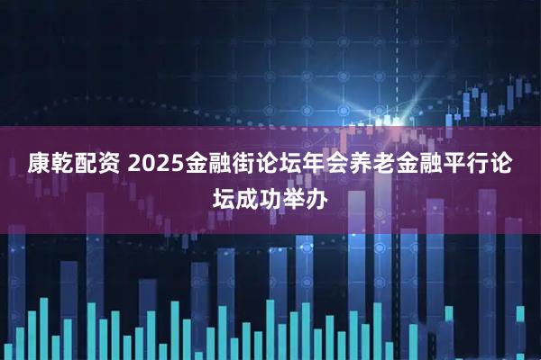 康乾配资 2025金融街论坛年会养老金融平行论坛成功举办