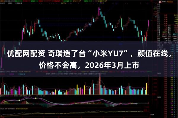 优配网配资 奇瑞造了台“小米YU7”，颜值在线，价格不会高，2026年3月上市