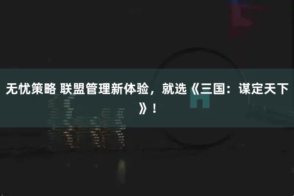 无忧策略 联盟管理新体验，就选《三国：谋定天下》！