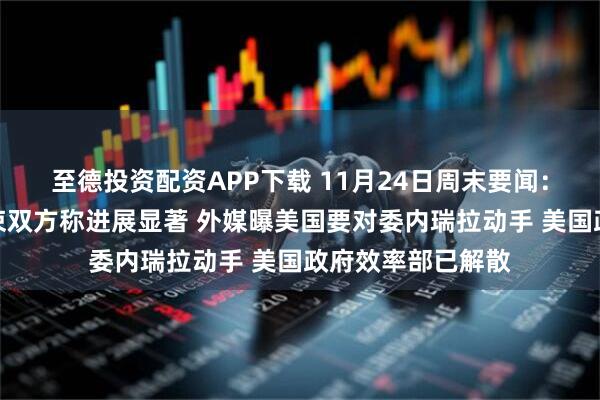 至德投资配资APP下载 11月24日周末要闻：乌美首轮会谈结束双方称进展显著 外媒曝美国要对委内瑞拉动手 美国政府效率部已解散