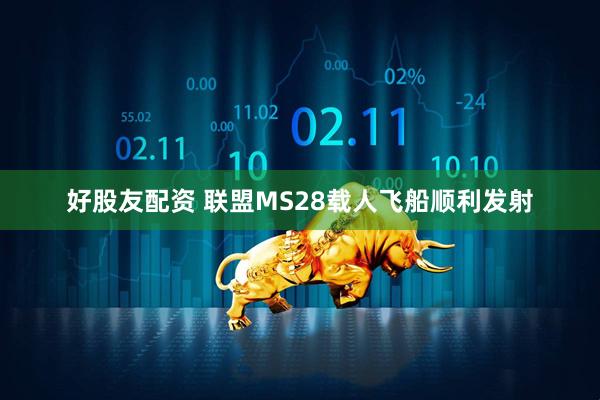 好股友配资 联盟MS28载人飞船顺利发射