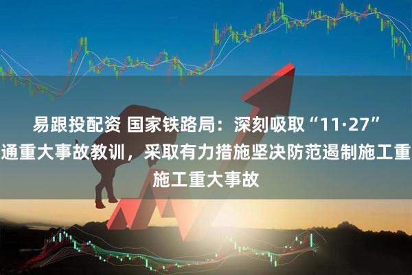 易跟投配资 国家铁路局：深刻吸取“11·27”铁路交通重大事故教训，采取有力措施坚决防范遏制施工重大事故