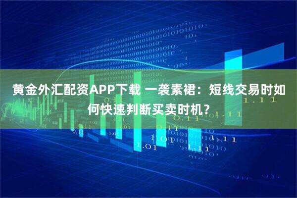 黄金外汇配资APP下载 一袭素裙：短线交易时如何快速判断买卖时机？