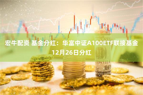 宏牛配资 基金分红：华富中证A100ETF联接基金12月26日分红