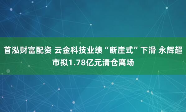 首泓财富配资 云金科技业绩“断崖式”下滑 永辉超市拟1.78亿元清仓离场
