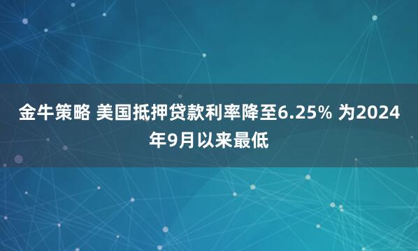 金牛策略 美国抵押贷款利率降至6.25% 为2024年9月以来最低