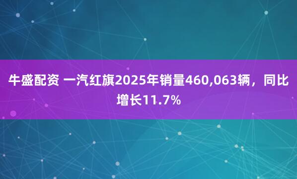 牛盛配资 一汽红旗2025年销量460,063辆，同比增长11.7%