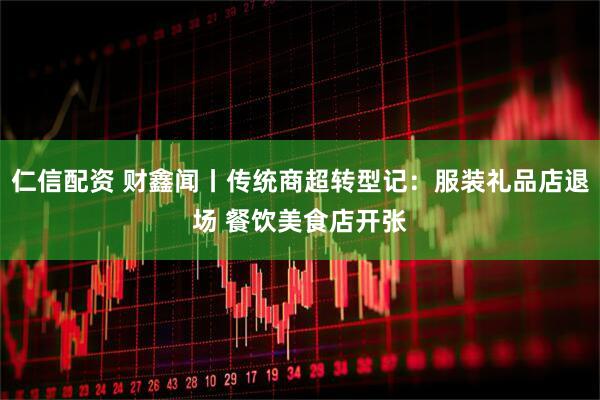 仁信配资 财鑫闻丨传统商超转型记：服装礼品店退场 餐饮美食店开张