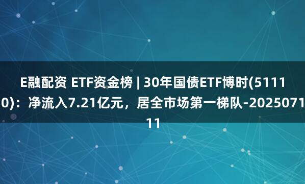E融配资 ETF资金榜 | 30年国债ETF博时(511130)：净流入7.21亿元，居全市场第一梯队-20250711