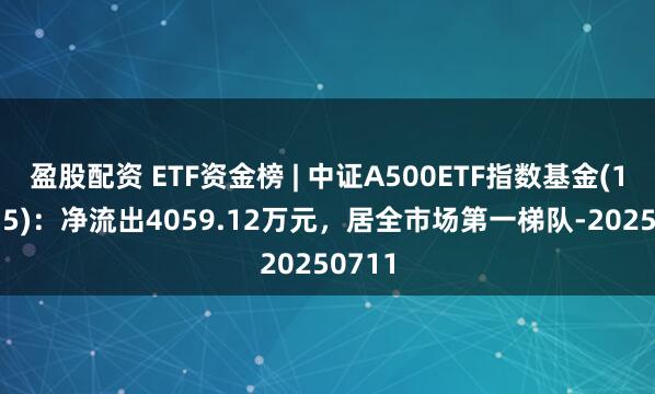 盈股配资 ETF资金榜 | 中证A500ETF指数基金(159215)：净流出4059.12万元，居全市场第一梯队-20250711