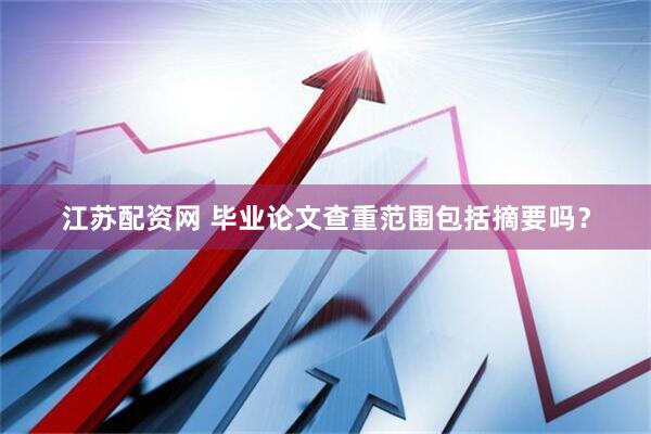 江苏配资网 毕业论文查重范围包括摘要吗？
