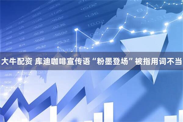 大牛配资 库迪咖啡宣传语“粉墨登场”被指用词不当