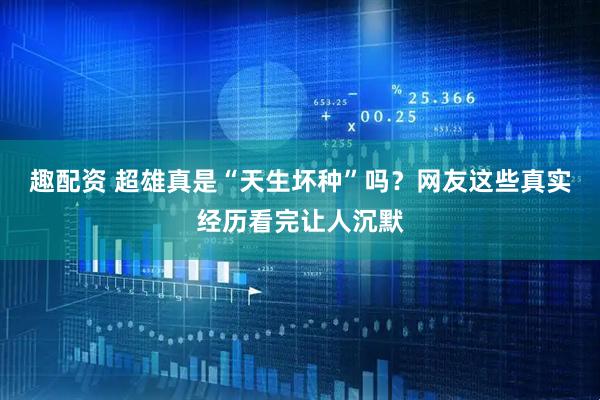趣配资 超雄真是“天生坏种”吗？网友这些真实经历看完让人沉默