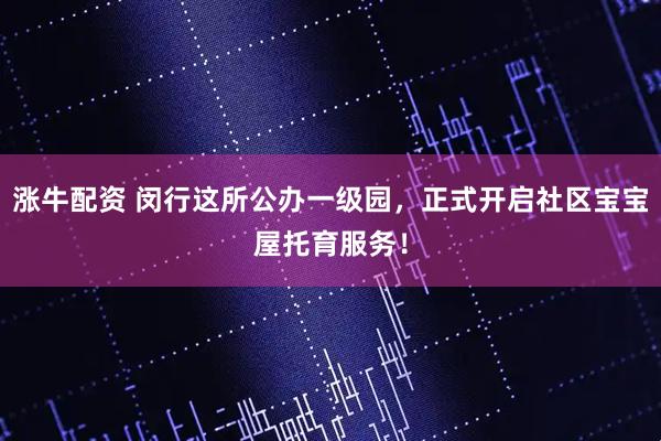 涨牛配资 闵行这所公办一级园，正式开启社区宝宝屋托育服务！